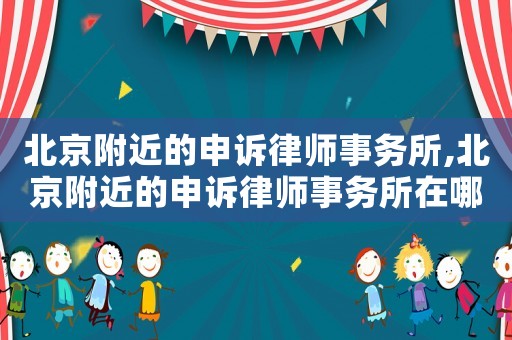 北京附近的申訴律師事務所,北京附近的申訴律師事務所在哪里