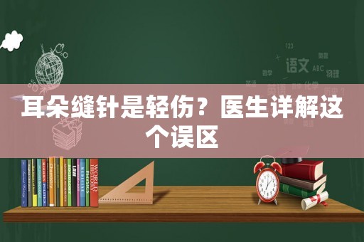 耳朵縫針是輕傷？醫生詳解這個誤區
