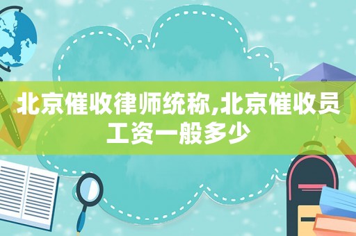北京催收律師統稱,北京催收員工資一般多少