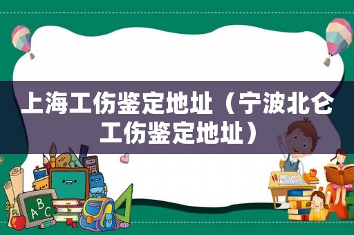 上海工傷鑒定地址（寧波北侖工傷鑒定地址）