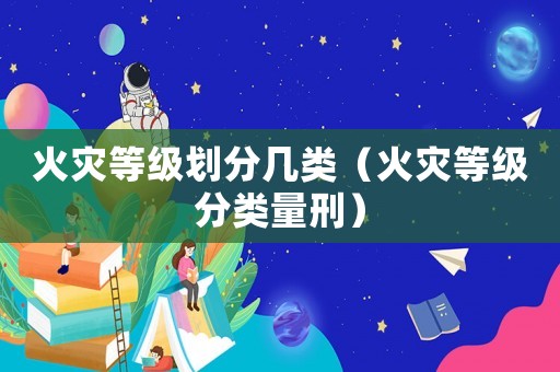 火災等級劃分幾類（火災等級分類量刑）