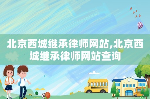 北京西城繼承律師網(wǎng)站,北京西城繼承律師網(wǎng)站查詢(xún)