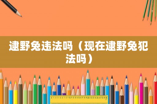 逮野兔違法嗎（現(xiàn)在逮野兔犯法嗎）