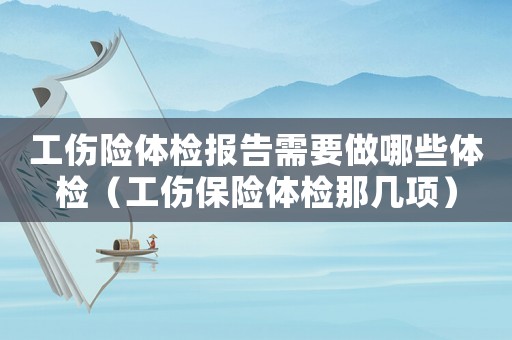 工傷險體檢報告需要做哪些體檢（工傷保險體檢那幾項）
