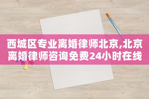 西城區專業離婚律師北京,北京離婚律師咨詢免費24小時在線附近