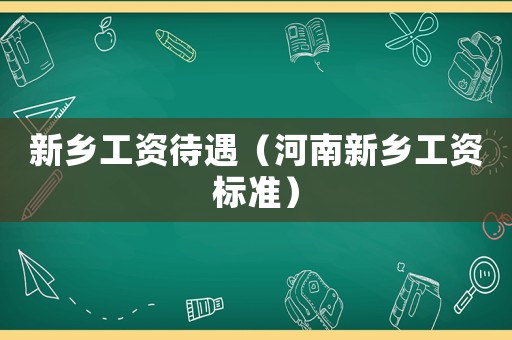 新鄉工資待遇（河南新鄉工資標準）