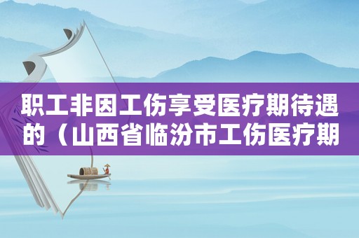 職工非因工傷享受醫療期待遇的（山西省臨汾市工傷醫療期待遇）