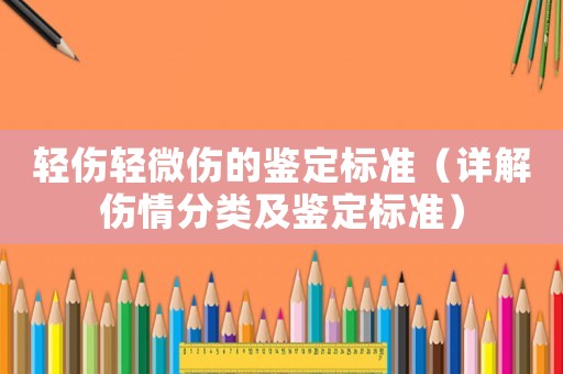 輕傷輕微傷的鑒定標(biāo)準(zhǔn)（詳解傷情分類(lèi)及鑒定標(biāo)準(zhǔn)）