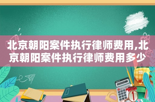 北京朝陽案件執(zhí)行律師費(fèi)用,北京朝陽案件執(zhí)行律師費(fèi)用多少