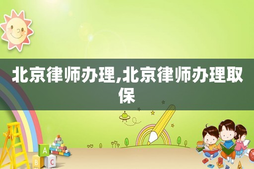 北京律師辦理,北京律師辦理取保