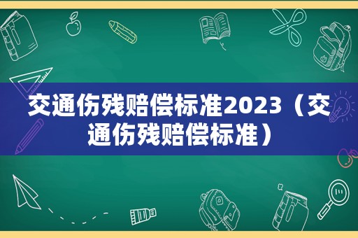 交通傷殘賠償標準2023（交通傷殘賠償標準）