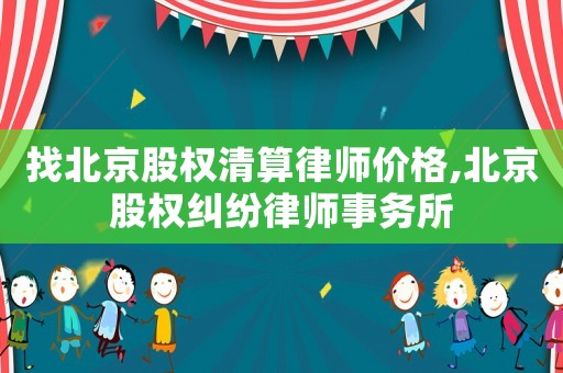 找北京股權清算律師價格,北京股權糾紛律師事務所