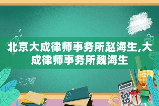 北京大成律師事務(wù)所趙海生,大成律師事務(wù)所魏海生