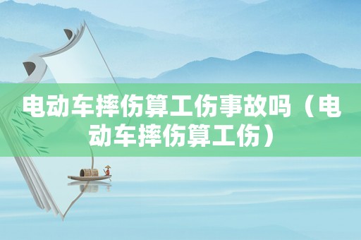電動(dòng)車摔傷算工傷事故嗎（電動(dòng)車摔傷算工傷）