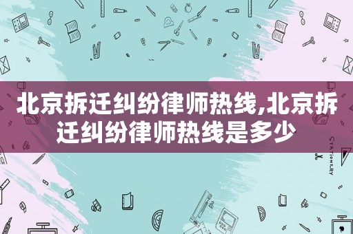 北京拆遷糾紛律師熱線,北京拆遷糾紛律師熱線是多少