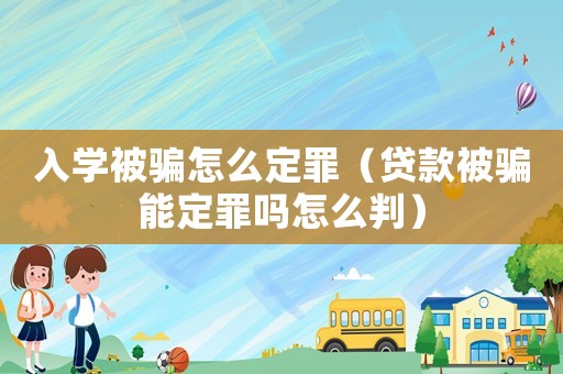 入學被騙怎么定罪（貸款被騙能定罪嗎怎么判）
