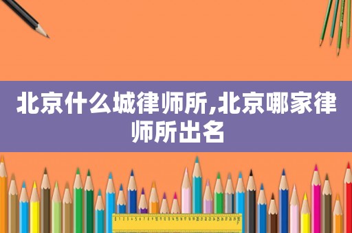 北京什么城律師所,北京哪家律師所出名