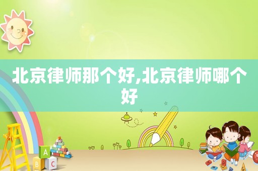 北京律師那個(gè)好,北京律師哪個(gè)好