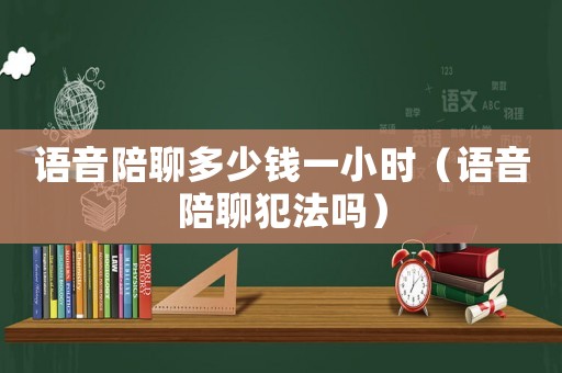 語(yǔ)音陪聊多少錢(qián)一小時(shí)（語(yǔ)音陪聊犯法嗎）