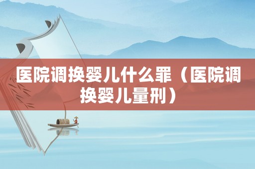 醫院調換嬰兒什么罪（醫院調換嬰兒量刑）