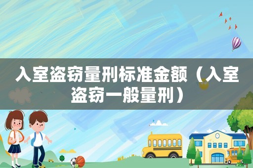 入室盜竊量刑標(biāo)準(zhǔn)金額（入室盜竊一般量刑）