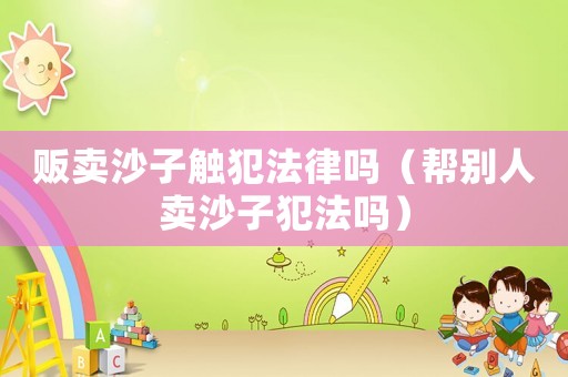 販賣沙子觸犯法律嗎（幫別人賣沙子犯法嗎）