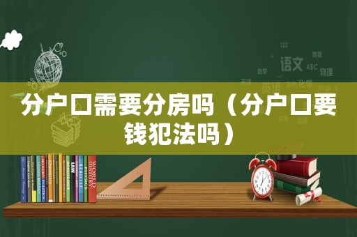 分戶口需要分房嗎（分戶口要錢犯法嗎）