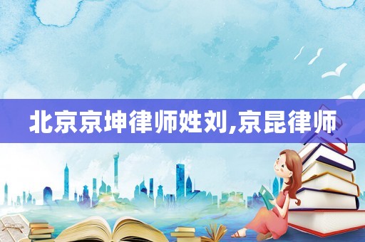 北京京坤律師姓劉,京昆律師