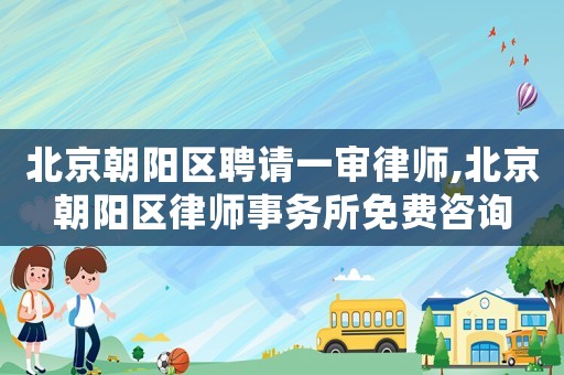 北京朝陽(yáng)區(qū)聘請(qǐng)一審律師,北京朝陽(yáng)區(qū)律師事務(wù)所免費(fèi)咨詢(xún)