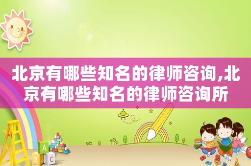北京有哪些知名的律師咨詢,北京有哪些知名的律師咨詢所