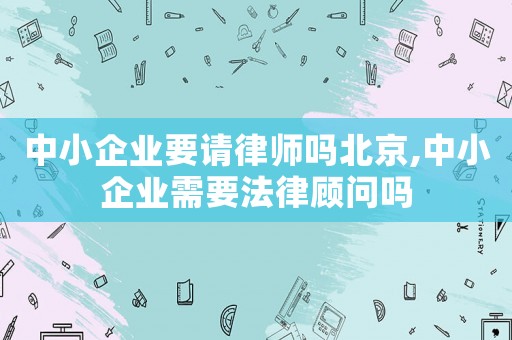 中小企業要請律師嗎北京,中小企業需要法律顧問嗎