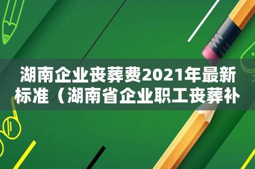 湖南企業喪葬費2021年最新標準（湖南省企業職工喪葬補助標準的通知）