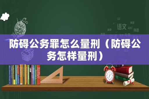 防礙公務罪怎么量刑（防礙公務怎樣量刑）