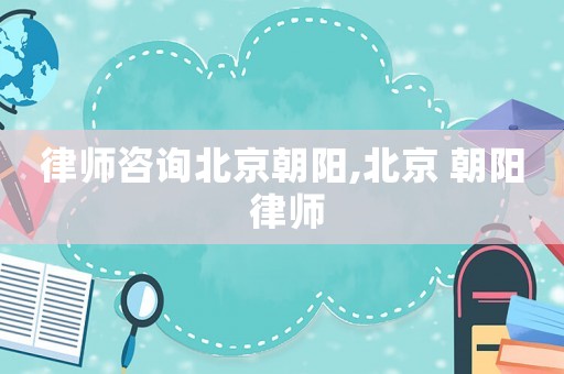 律師咨詢北京朝陽,北京 朝陽 律師