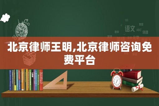 北京律師王明,北京律師咨詢(xún)免費(fèi)平臺(tái)