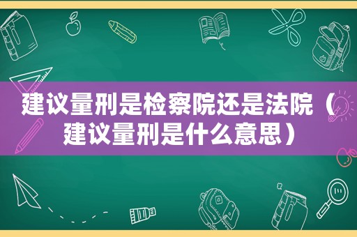 建議量刑是檢察院還是法院（建議量刑是什么意思）