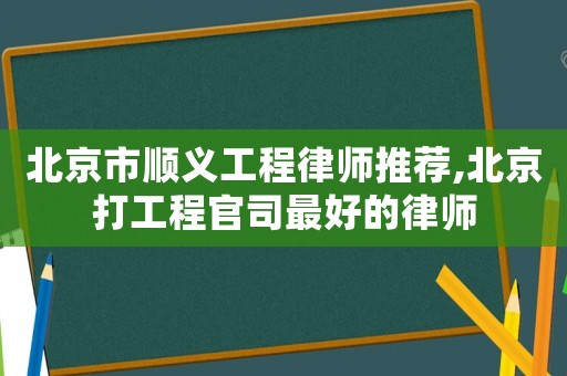 北京市順義工程律師推薦,北京打工程官司最好的律師