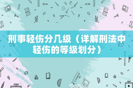刑事輕傷分幾級（詳解刑法中輕傷的等級劃分）