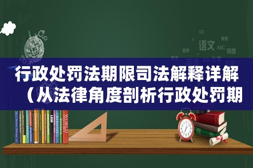 行政處罰法期限司法解釋詳解（從法律角度剖析行政處罰期限問題）