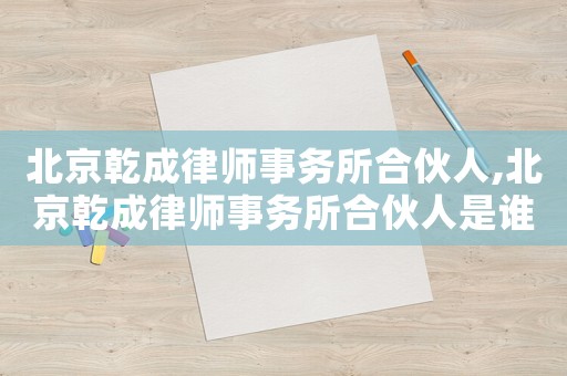 北京乾成律師事務所合伙人,北京乾成律師事務所合伙人是誰