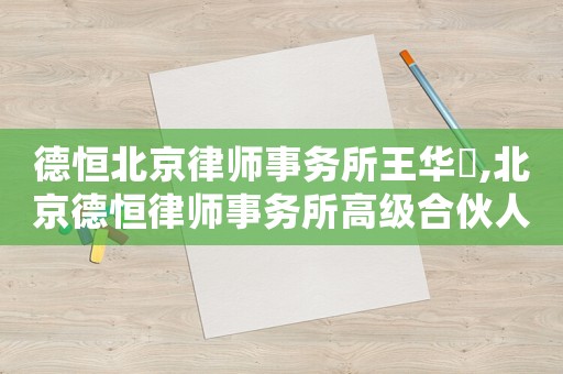 德恒北京律師事務(wù)所王華堃,北京德恒律師事務(wù)所高級(jí)合伙人名單