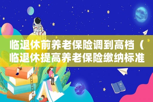臨退休前養老保險調到高檔（臨退休提高養老保險繳納標準）