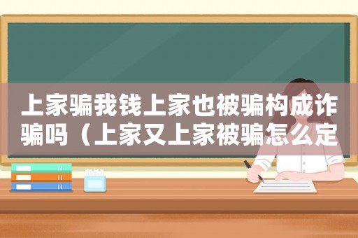上家騙我錢上家也被騙構成詐騙嗎（上家又上家被騙怎么定罪）