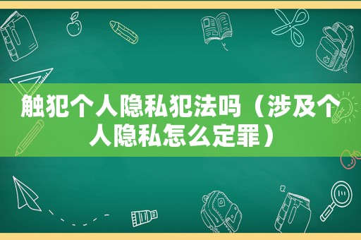 觸犯個(gè)人隱私犯法嗎（涉及個(gè)人隱私怎么定罪）
