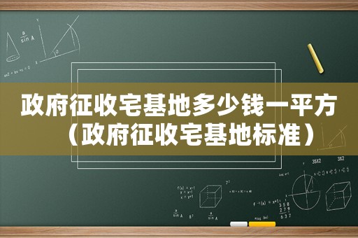 政府征收宅基地多少錢一平方（政府征收宅基地標(biāo)準(zhǔn)）