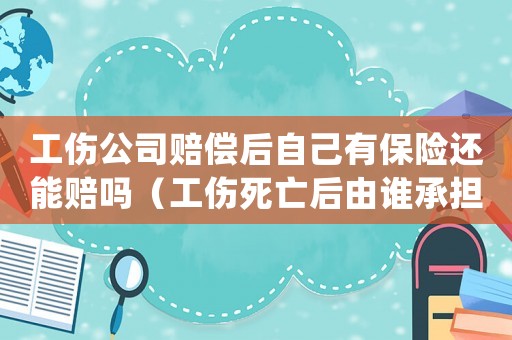 工傷公司賠償后自己有保險(xiǎn)還能賠嗎（工傷死亡后由誰承擔(dān)賠償）