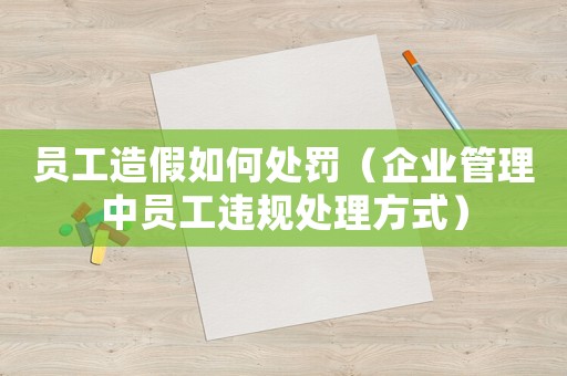 員工造假如何處罰（企業管理中員工違規處理方式）