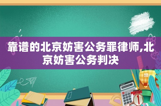 靠譜的北京妨害公務罪律師,北京妨害公務判決