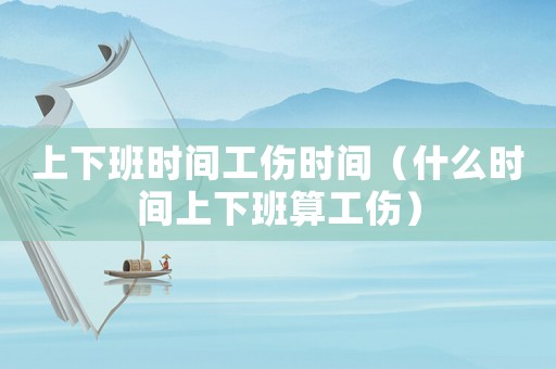 上下班時(shí)間工傷時(shí)間（什么時(shí)間上下班算工傷）