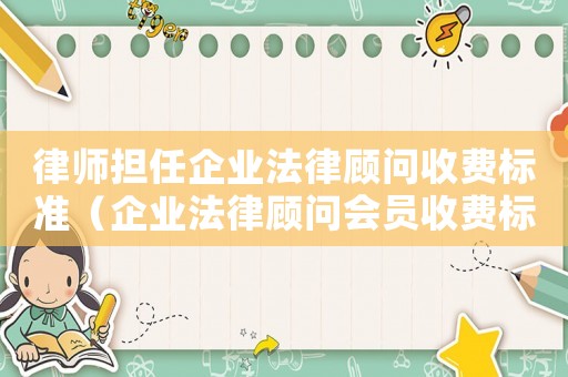 律師擔任企業法律顧問收費標準（企業法律顧問會員收費標準）